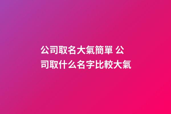 公司取名大氣簡單 公司取什么名字比較大氣-第1張-公司起名-玄機派